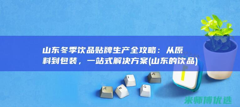 山东冬季饮品贴牌生产全攻略：从原料到包装，一站式解决方案 (山东的饮品)