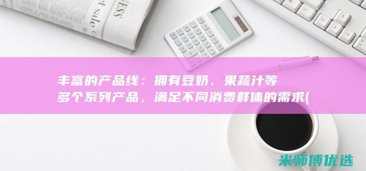丰富的产品线：拥有豆奶、果蔬汁等多个系列产品，满足不同消费群体的需求(丰富的产品线 英文)
