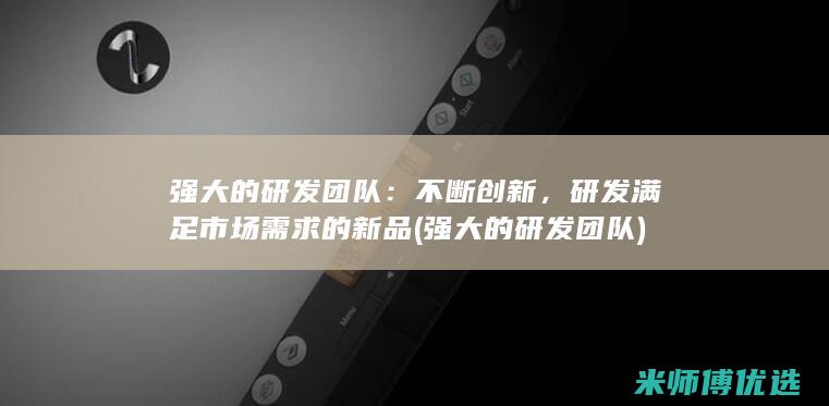 强大的研发团队：不断创新，研发满足市场需求的新品(强大的研发团队)