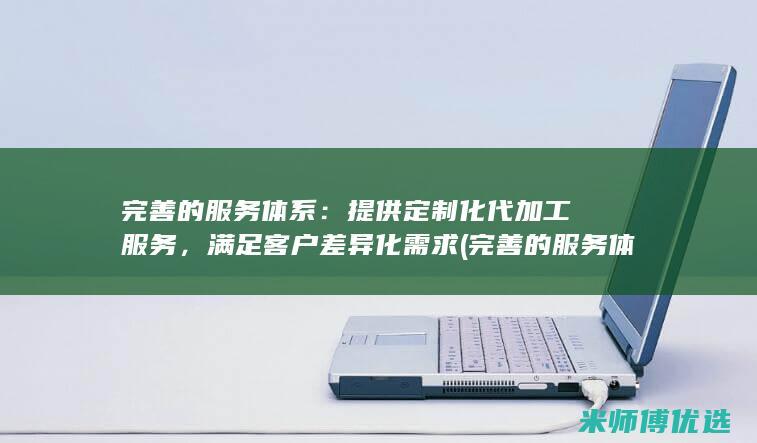 完善的服务体系：提供定制化代加工服务，满足客户差异化需求(完善的服务体系)