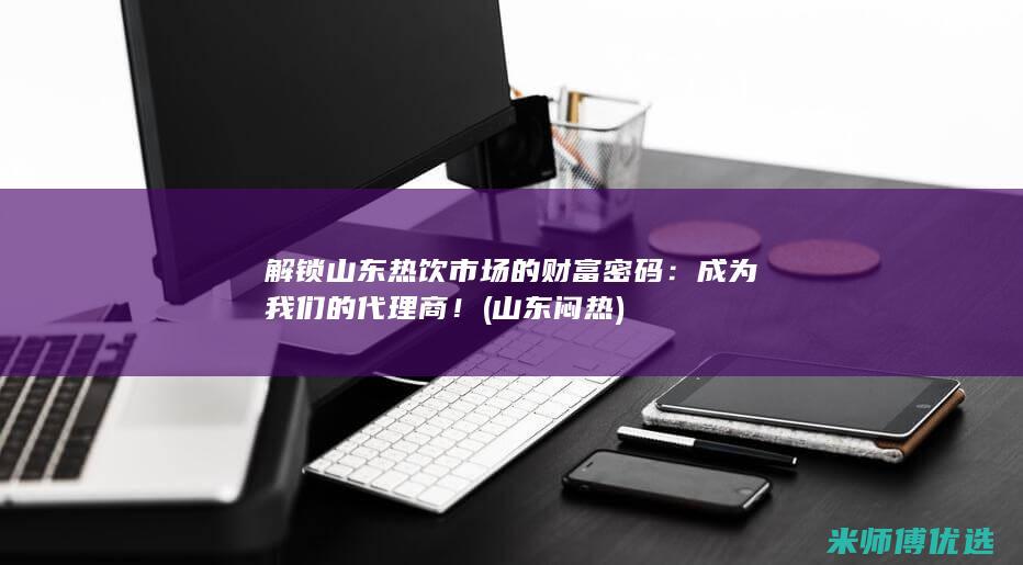 解锁山东热饮市场的财富密码：成为我们的代理商！ (山东闷热)