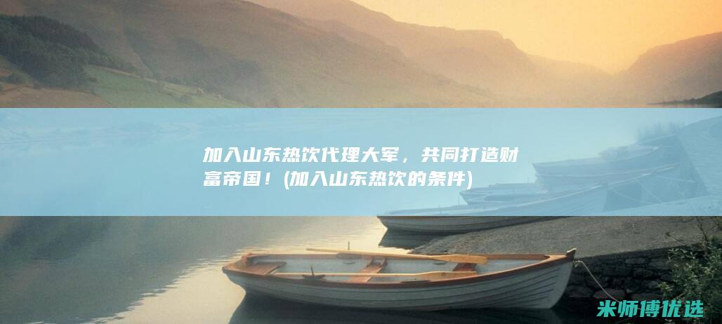 加入山东热饮代理大军，共同打造财富帝国！ (加入山东热饮的条件)