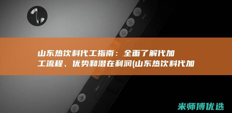 山东热饮料代工指南：全面了解代加工流程、优势和潜在利润 (山东热饮料代加工厂家)