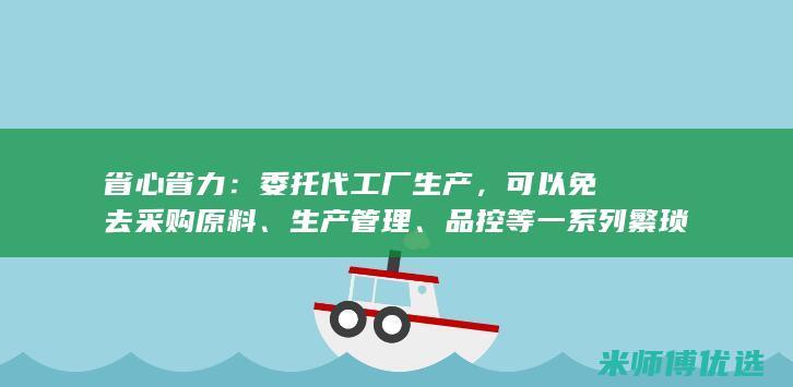 省心省力：委托代工厂生产，可以免去采购原料、生产管理、品控等一系列繁琐的工作。(省心省力是什么意思)