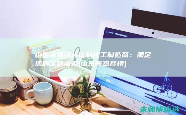 山东省顶级热饮料代工制造商：满足您的定制需求 (山东省热搜榜)