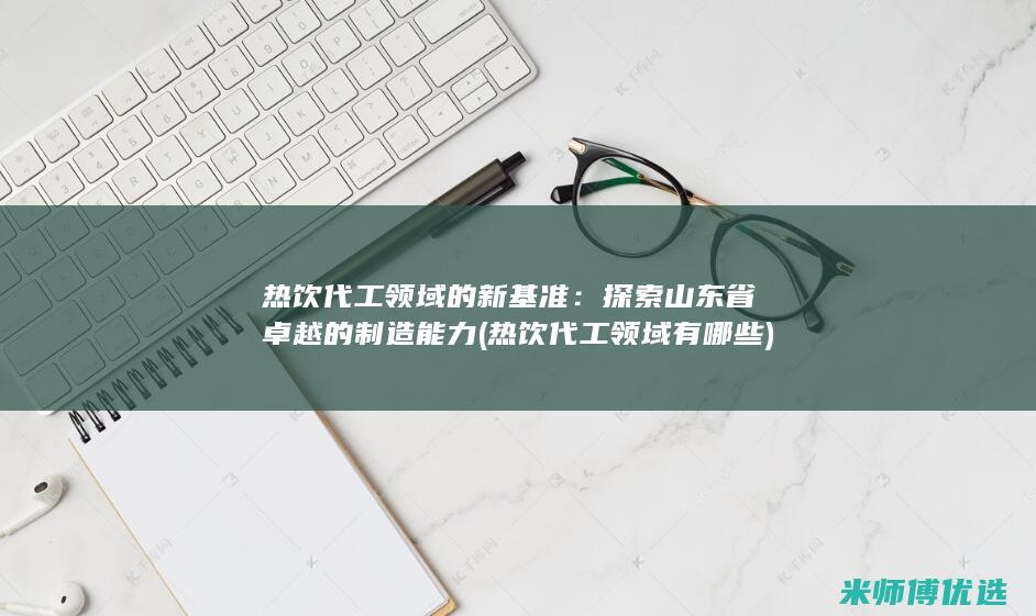 热饮代工领域的新基准：探索山东省卓越的制造能力 (热饮代工领域有哪些)