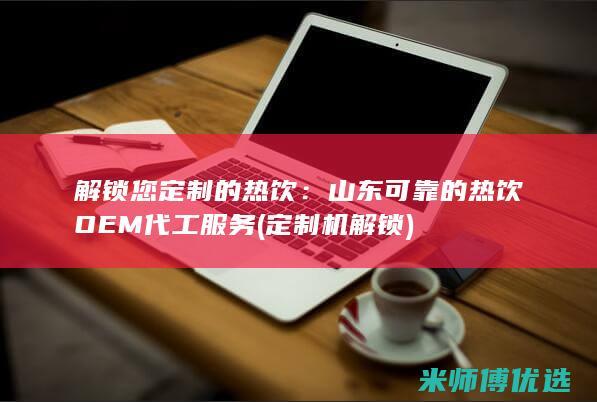 解锁您定制的热饮：山东可靠的热饮OEM代工服务 (定制机解锁)