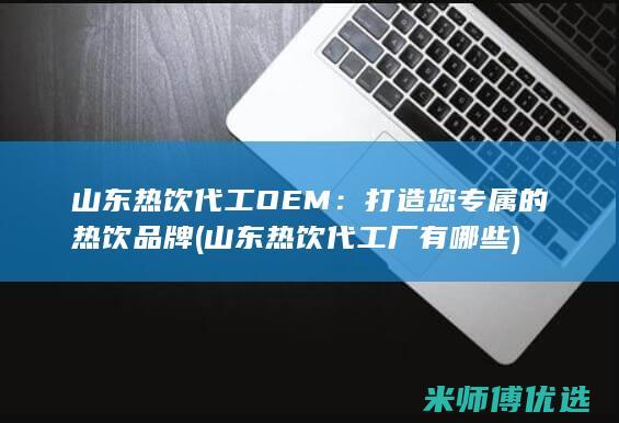 山东热饮代工OEM：打造您专属的热饮品牌 (山东热饮代工厂有哪些)