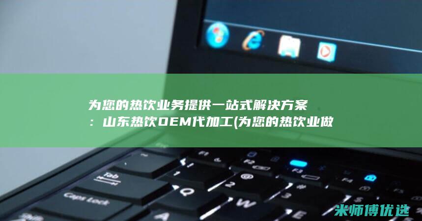 为您的热饮业务提供一站式解决方案：山东热饮OEM代加工 (为您的热饮业做贡献)