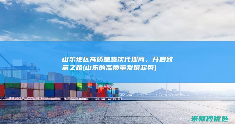 山东地区高质量热饮代理商，开启致富之路 (山东的高质量发展起势)