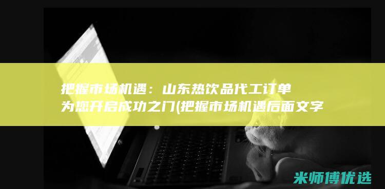 把握市场机遇：山东热饮品代工订单为您开启成功之门 (把握市场机遇后面文字如何衔接)