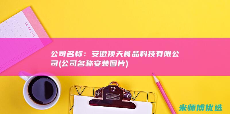 公司名称：安徽顶天食品科技有限公司 (公司名称安装图片)