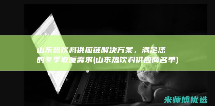 山东热饮料供应链解决方案，满足您的冬季取暖需求 (山东热饮料供应商名单)