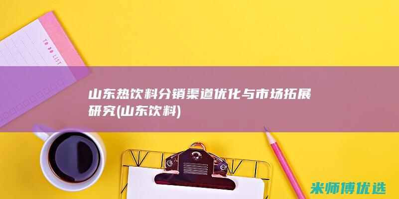 山东热饮料分销渠道优化与市场拓展研究 (山东 饮料)