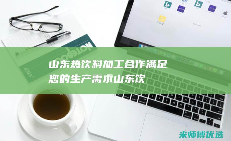 山东热饮料加工合作：满足您的生产需求 (山东 饮料)