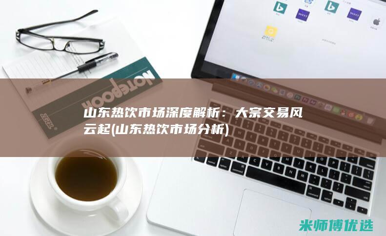 山东热饮市场深度解析：大宗交易风云起 (山东热饮市场分析)