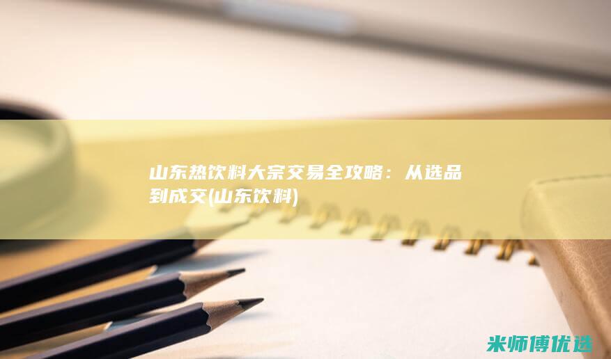 山东热饮料大宗交易全攻略：从选品到成交 (山东 饮料)