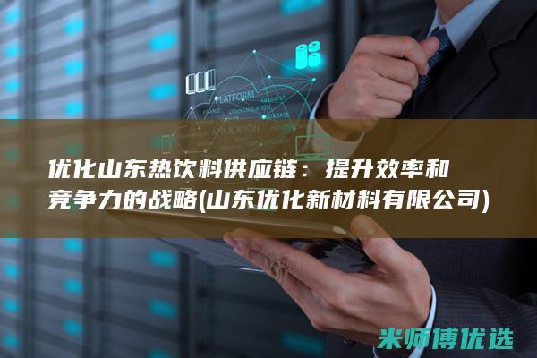 优化山东热饮料供应链：提升效率和竞争力的战略 (山东优化新材料有限公司)