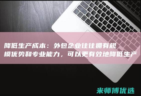 降低生产成本：外包企业往往拥有规模优势和专业能力，可以更有效地降低生产成本，从而节省企业支出。(降低生产成本的措施)