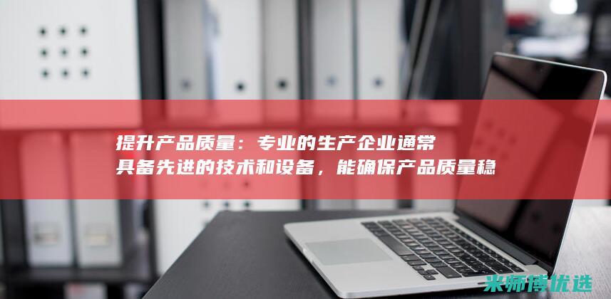 提升产品质量：专业的生产企业通常具备先进的技术和设备，能确保产品质量稳定可靠。(提升产品质量的经典句)