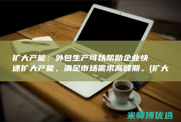 扩大产能：外包生产可以帮助企业快速扩大产能，满足市场需求高峰期。(扩大产能的意义)