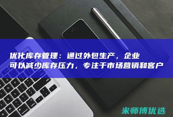 优化库存管理：通过外包生产，企业可以减少库存压力，专注于市场营销和客户服务等核心业务。(优化库存管理的方法)