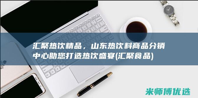 汇聚热饮精品，山东热饮料商品分销中心助您打造热饮盛宴 (汇聚食品)