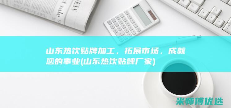 山东热饮贴牌加工，拓展市场，成就您的事业 (山东热饮贴牌厂家)