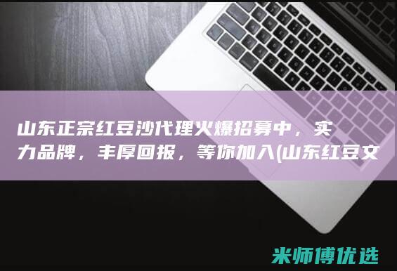 山东正宗红豆沙代理火爆招募中，实力品牌，丰厚回报，等你加入 (山东红豆文化传播有限公司)