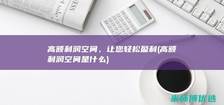 高额利润空间，让您轻松盈利(高额利润空间是什么)