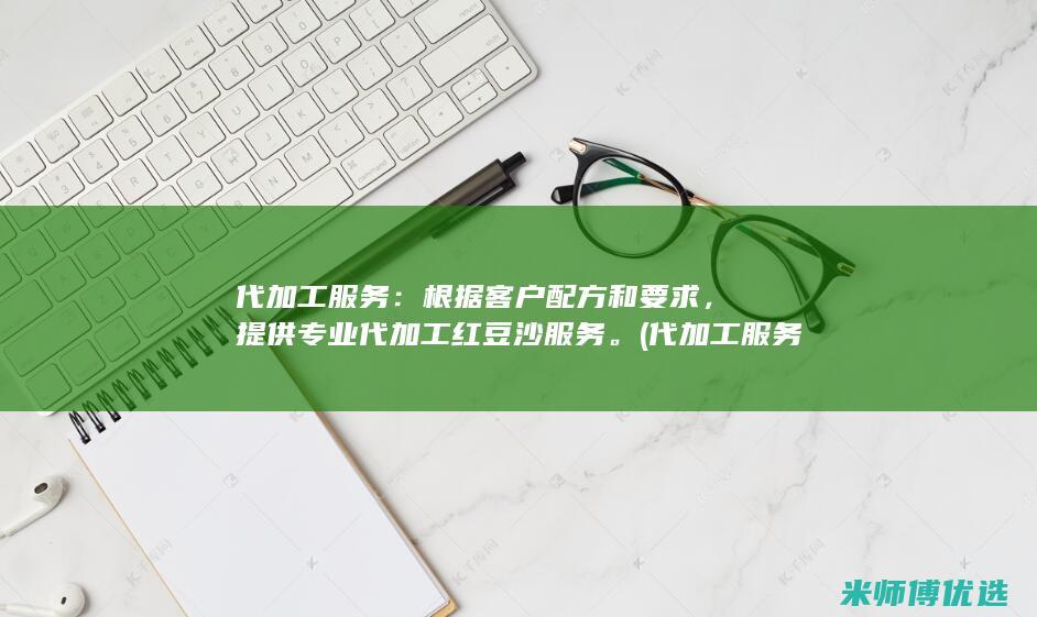 代加工服务：根据客户配方和要求，提供专业代加工红豆沙服务。(代加工服务费税率是多少)
