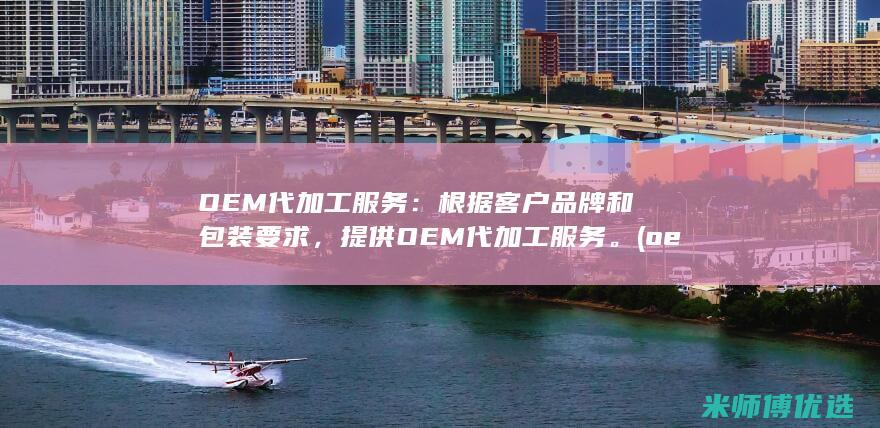OEM代加工服务：根据客户品牌和包装要求，提供OEM代加工服务。(oem代加工合同范本)