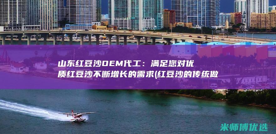 山东红豆沙OEM代工：满足您对优质红豆沙不断增长的需求 (红豆沙的传统做法)