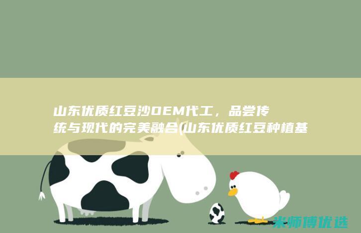 山东优质红豆沙OEM代工，品尝传统与现代的完美融合 (山东优质红豆种植基地)