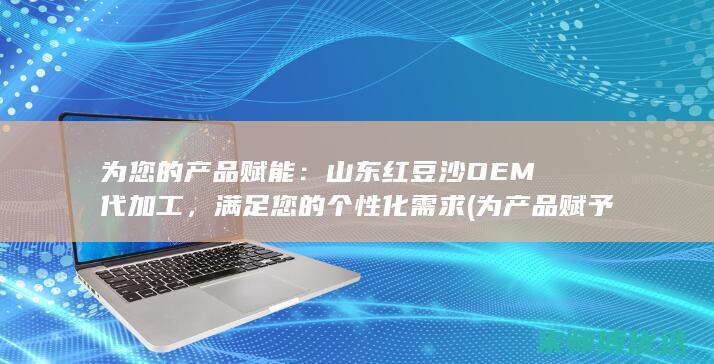 为您的产品赋能：山东红豆沙OEM代加工，满足您的个性化需求 (为产品赋予魔力)