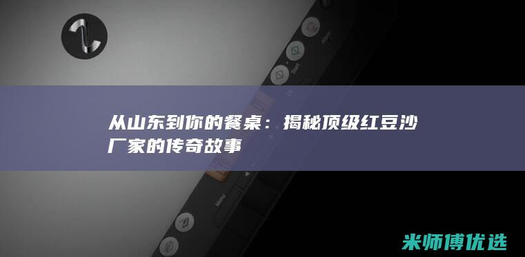 从山东到你的餐桌：揭秘顶级红豆沙厂家的传奇故事