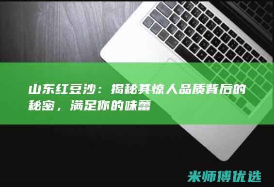 山东红豆沙：揭秘其惊人品质背后的秘密，满足你的味蕾