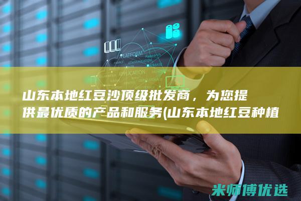 山东本地红豆沙顶级批发商，为您提供最优质的产品和服务 (山东本地红豆种植)