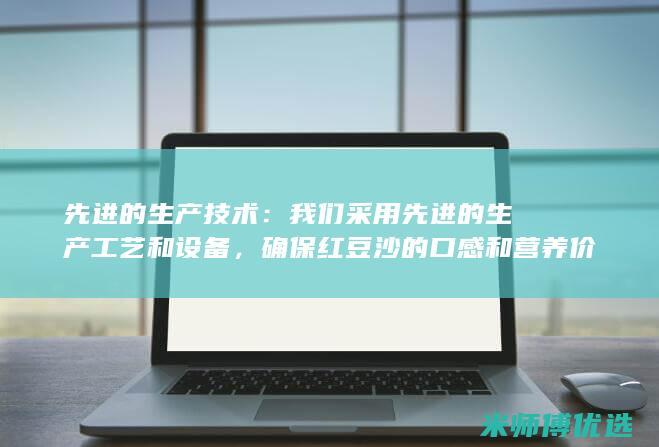先进的生产技术：我们采用先进的生产工艺和设备，确保红豆沙的口感和营养价值。(先进的生产技术英文)