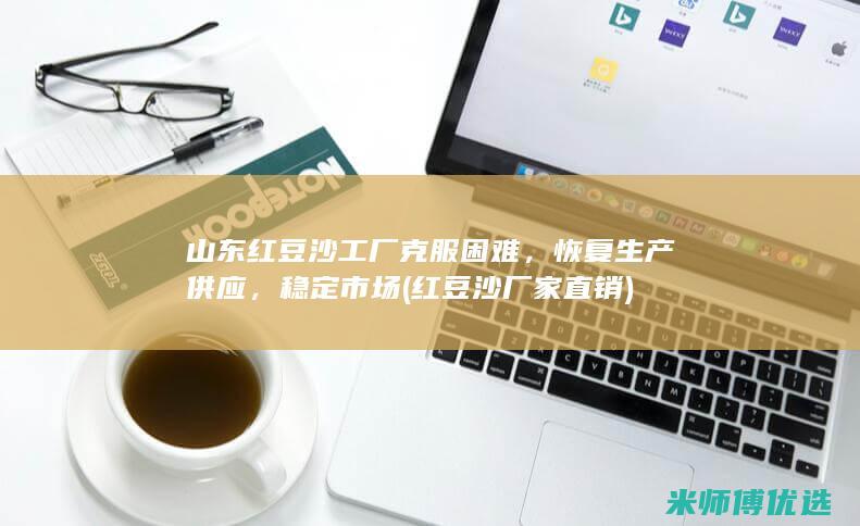 山东红豆沙工厂克服困难，恢复生产供应，稳定市场 (红豆沙厂家直销)