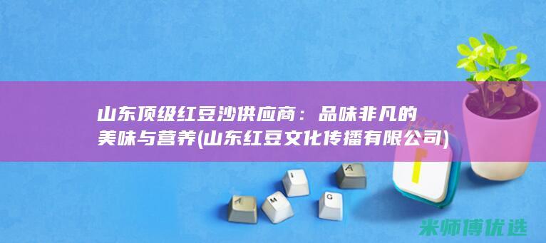 山东顶级红豆沙供应商：品味非凡的美味与营养 (山东红豆文化传播有限公司)