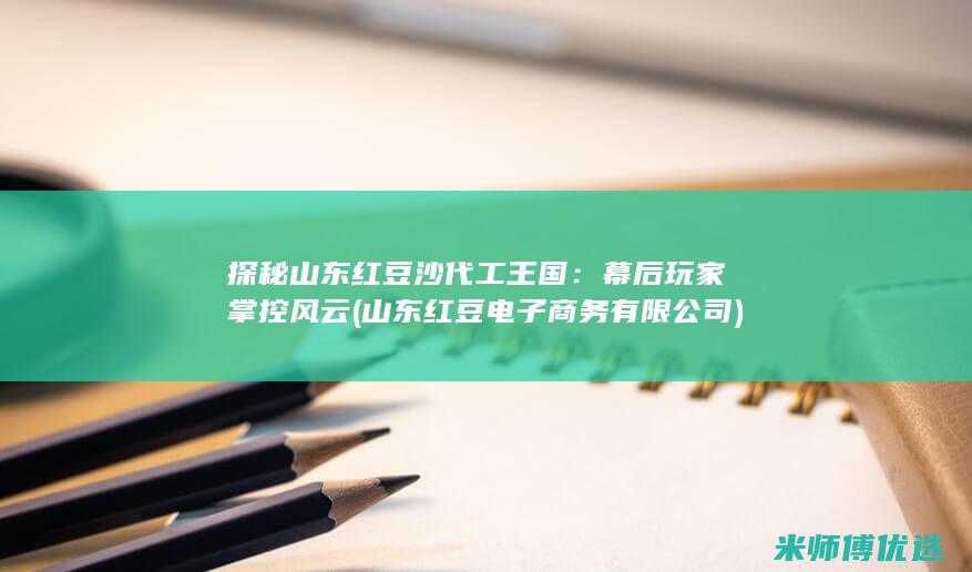 探秘山东红豆沙代工王国：幕后玩家掌控风云 (山东红豆电子商务有限公司)