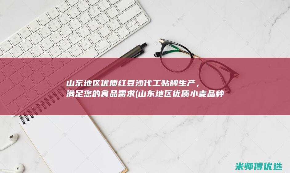 山东地区优质红豆沙代工贴牌生产，满足您的食品需求 (山东地区优质小麦品种有哪些)