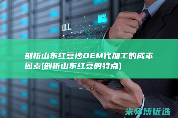 剖析山东红豆沙OEM代加工的成本因素 (剖析山东红豆的特点)