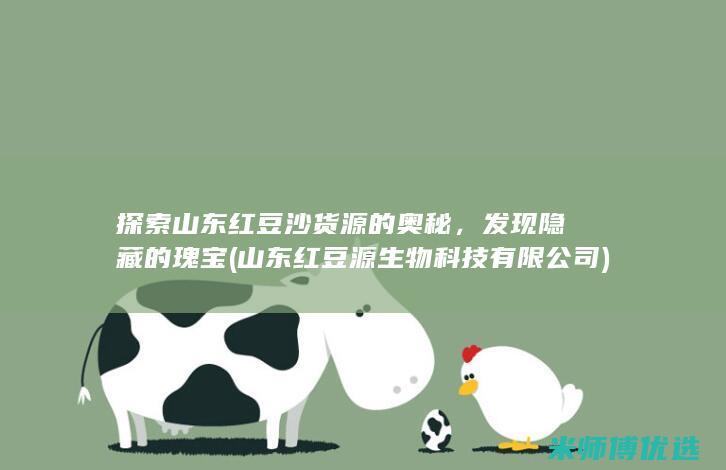 探索山东红豆沙货源的奥秘，发现隐藏的瑰宝 (山东红豆源生物科技有限公司)