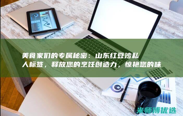 美食家们的专属秘密：山东红豆沙私人标签，释放您的烹饪创造力，惊艳您的味蕾 (《美食家》)