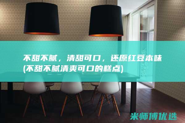 不甜不腻，清甜可口，还原红豆本味(不甜不腻清爽可口的糕点)