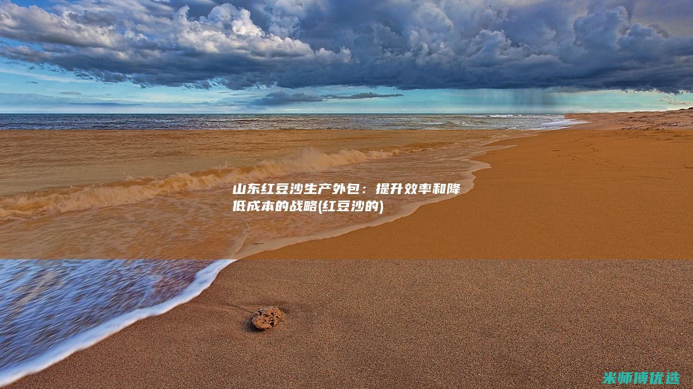 山东红豆沙生产外包：提升效率和降低成本的战略 (红豆沙的)