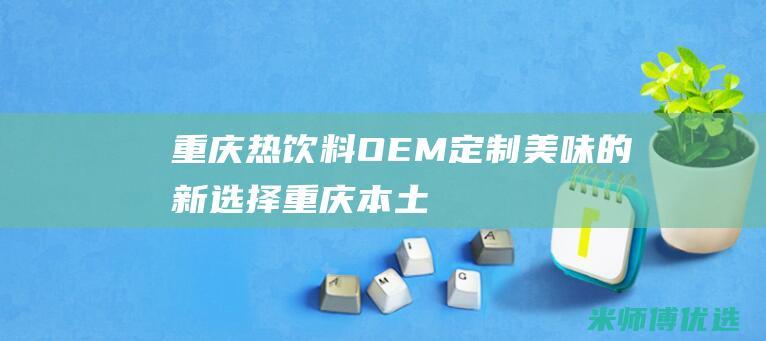 重庆热饮料 OEM：定制美味的新选择 (重庆本土饮料)