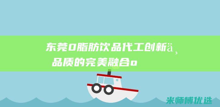 东莞 0 脂肪饮品代工：创新与品质的完美融合 (o脂肪饮料)